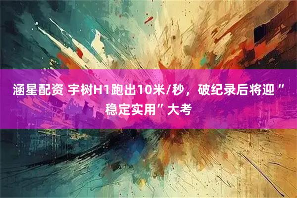 涵星配资 宇树H1跑出10米/秒，破纪录后将迎“稳定实用”大考