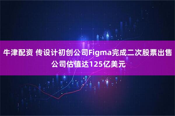 牛津配资 传设计初创公司Figma完成二次股票出售 公司估值达125亿美元
