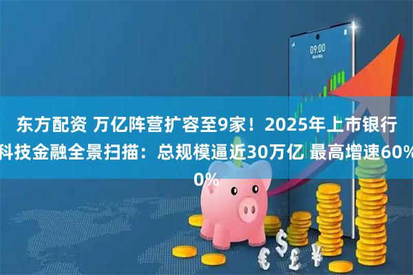 东方配资 万亿阵营扩容至9家！2025年上市银行科技金融全景扫描：总规模逼近30万亿 最高增速60%