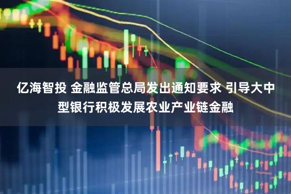亿海智投 金融监管总局发出通知要求 引导大中型银行积极发展农业产业链金融