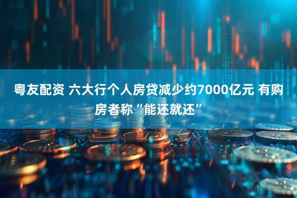粤友配资 六大行个人房贷减少约7000亿元 有购房者称“能还就还”