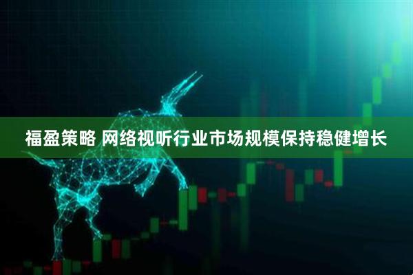 福盈策略 网络视听行业市场规模保持稳健增长