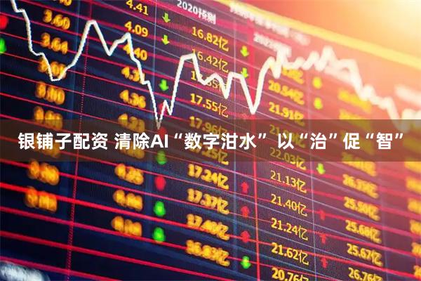 银铺子配资 清除AI“数字泔水” 以“治”促“智”