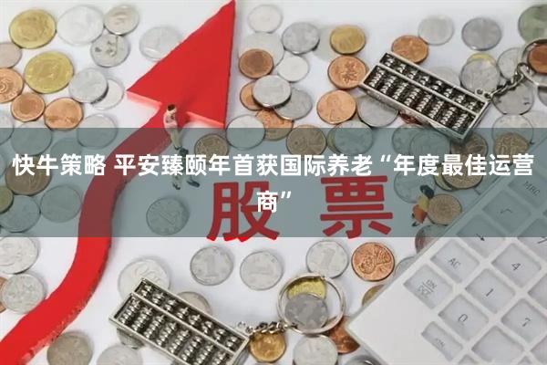 快牛策略 平安臻颐年首获国际养老“年度最佳运营商”