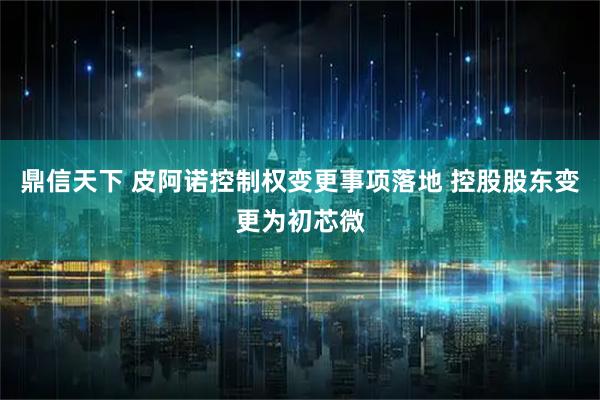 鼎信天下 皮阿诺控制权变更事项落地 控股股东变更为初芯微