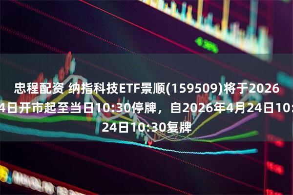 忠程配资 纳指科技ETF景顺(159509)将于2026年4月24日开市起至当日10:30停牌，自2026年4月24日10:30复牌