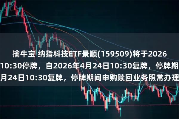 擒牛宝 纳指科技ETF景顺(159509)将于2026年4月24日开市起至当日10:30停牌，自2026年4月24日10:30复牌，停牌期间申购赎回业务照常办理