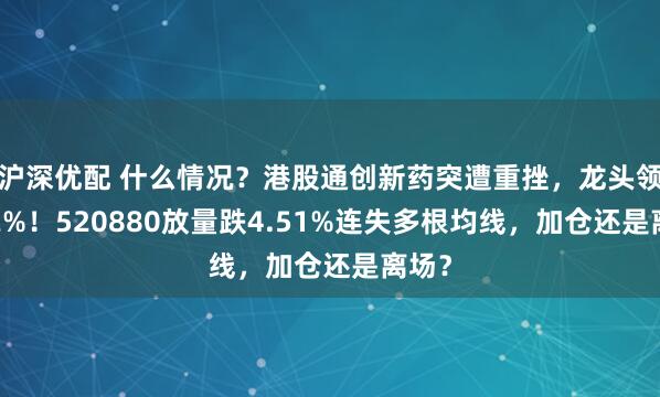 沪深优配 什么情况？港股通创新药突遭重挫，龙头领跌12%！520880放量跌4.51%连失多根均线，加仓还是离场？