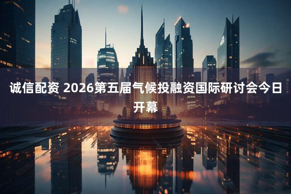 诚信配资 2026第五届气候投融资国际研讨会今日开幕