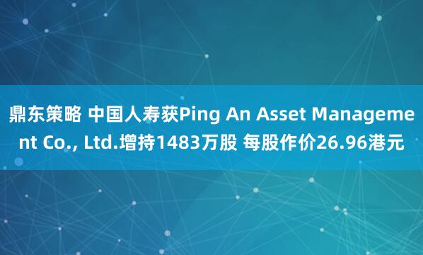 鼎东策略 中国人寿获Ping An Asset Management Co., Ltd.增持1483万股 每股作价26.96港元